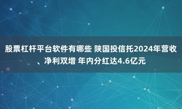 股票杠杆平台软件有哪些 陕国投信托2024年营收、净利双增 年内分红达4.6亿元