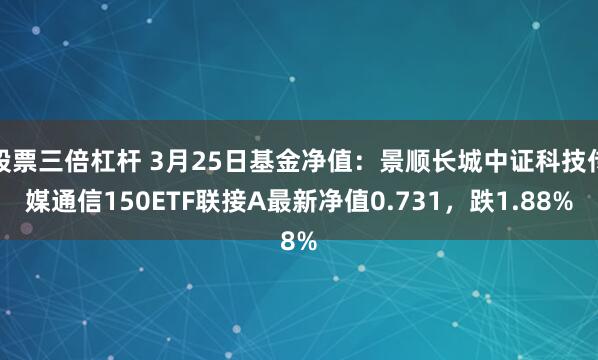 股票三倍杠杆 3月25日基金净值：景顺长城中证科技传媒通信150ETF联接A最新净值0.731，跌1.88%