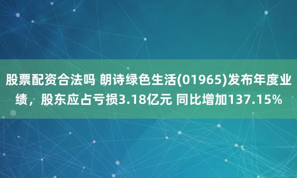 股票配资合法吗 朗诗绿色生活(01965)发布年度业绩，股东应占亏损3.18亿元 同比增加137.15%