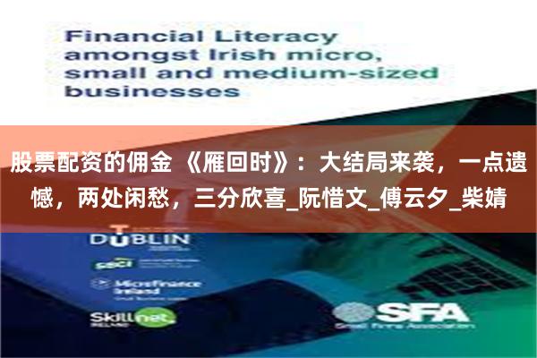 股票配资的佣金 《雁回时》：大结局来袭，一点遗憾，两处闲愁，三分欣喜_阮惜文_傅云夕_柴婧
