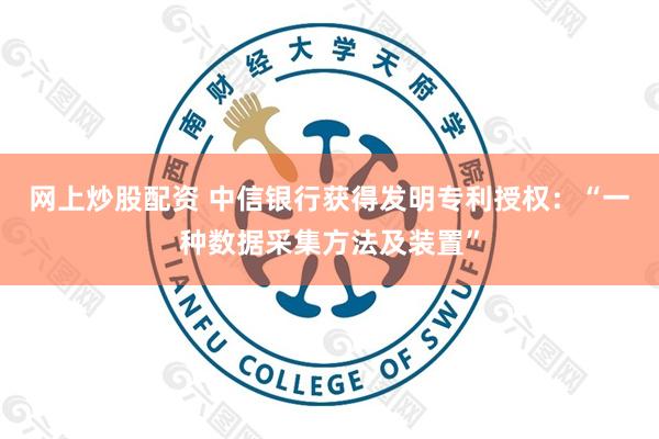 网上炒股配资 中信银行获得发明专利授权：“一种数据采集方法及装置”