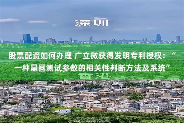 股票配资如何办理 广立微获得发明专利授权：“一种晶圆测试参数的相关性判断方法及系统”