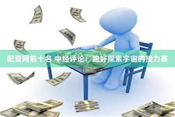 配资网前十名 中经评论：跑好探索宇宙的接力赛