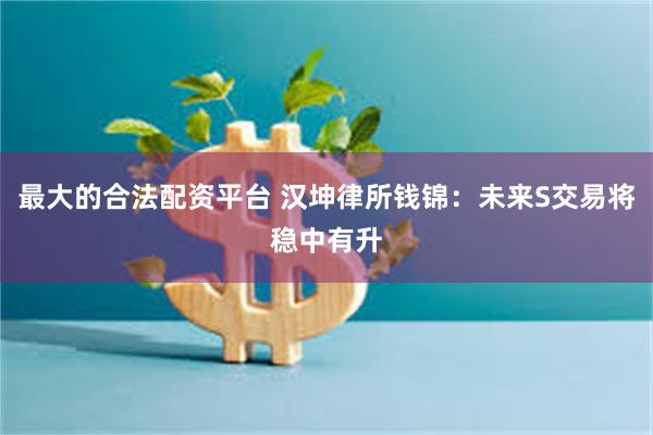 最大的合法配资平台 汉坤律所钱锦：未来S交易将稳中有升