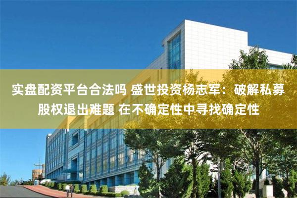 实盘配资平台合法吗 盛世投资杨志军：破解私募股权退出难题 在不确定性中寻找确定性