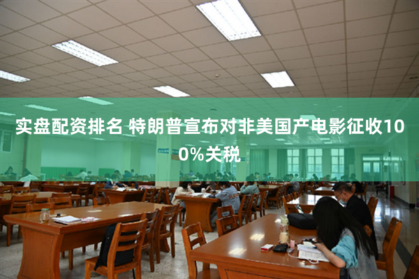 实盘配资排名 特朗普宣布对非美国产电影征收100%关税