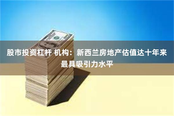 股市投资杠杆 机构：新西兰房地产估值达十年来最具吸引力水平