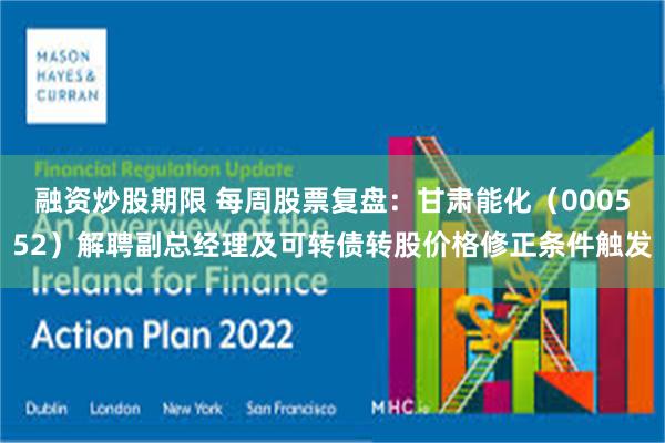 融资炒股期限 每周股票复盘：甘肃能化（000552）解聘副总经理及可转债转股价格修正条件触发