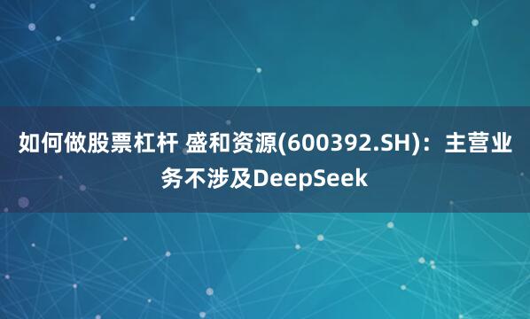 如何做股票杠杆 盛和资源(600392.SH)：主营业务不涉及DeepSeek
