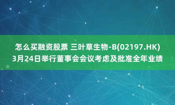 怎么买融资股票 三叶草生物-B(02197.HK)3月24日举行董事会会议考虑及批准全年业绩