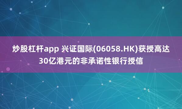 炒股杠杆app 兴证国际(06058.HK)获授高达30亿港元的非承诺性银行授信