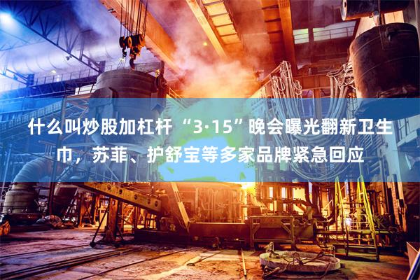 什么叫炒股加杠杆 “3·15”晚会曝光翻新卫生巾，苏菲、护舒宝等多家品牌紧急回应