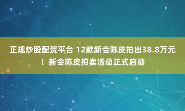 正规炒股配资平台 12款新会陈皮拍出38.8万元！新会陈皮拍卖活动正式启动