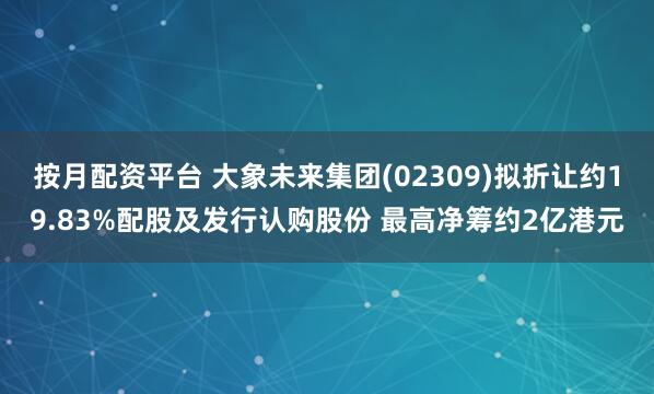 按月配资平台 大象未来集团(02309)拟折让约19.83%配股及发行认购股份 最高净筹约2亿港元