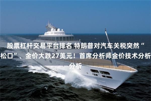 股票杠杆交易平台排名 特朗普对汽车关税突然“松口”、金价大跌27美元！首席分析师金价技术分析