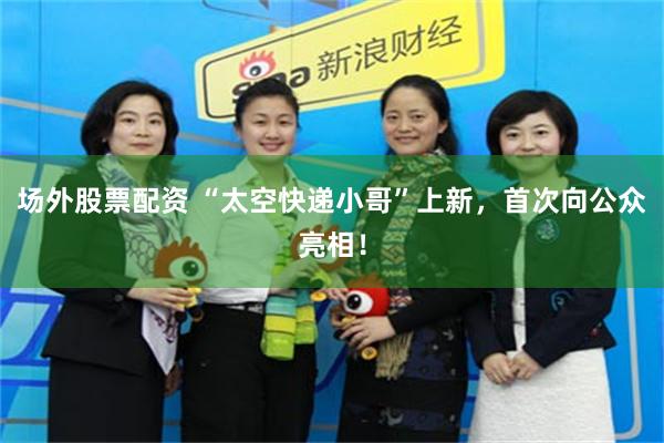 场外股票配资 “太空快递小哥”上新，首次向公众亮相！