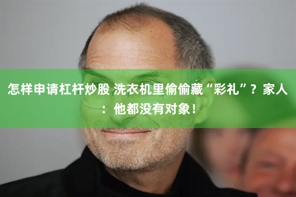 怎样申请杠杆炒股 洗衣机里偷偷藏“彩礼”？家人：他都没有对象！