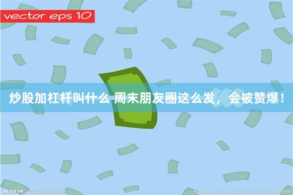 炒股加杠杆叫什么 周末朋友圈这么发，会被赞爆！