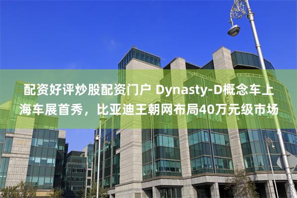 配资好评炒股配资门户 Dynasty-D概念车上海车展首秀，比亚迪王朝网布局40万元级市场