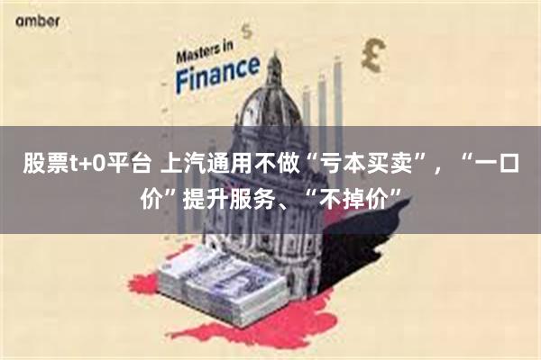 股票t+0平台 上汽通用不做“亏本买卖”，“一口价”提升服务、“不掉价”
