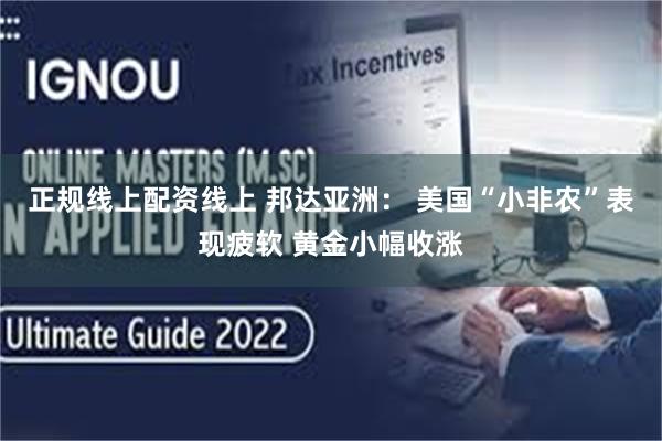 正规线上配资线上 邦达亚洲： 美国“小非农”表现疲软 黄金小幅收涨