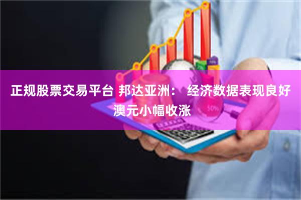 正规股票交易平台 邦达亚洲： 经济数据表现良好 澳元小幅收涨