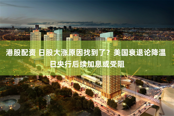 港股配资 日股大涨原因找到了？美国衰退论降温 日央行后续加息或受阻