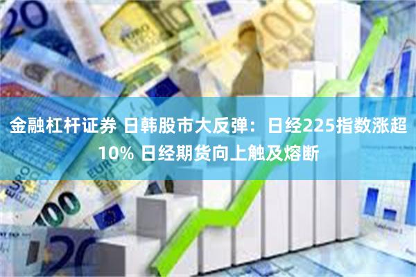 金融杠杆证券 日韩股市大反弹：日经225指数涨超10% 日经期货向上触及熔断