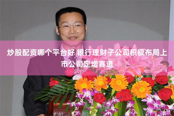 炒股配资哪个平台好 银行理财子公司积极布局上市公司定增赛道