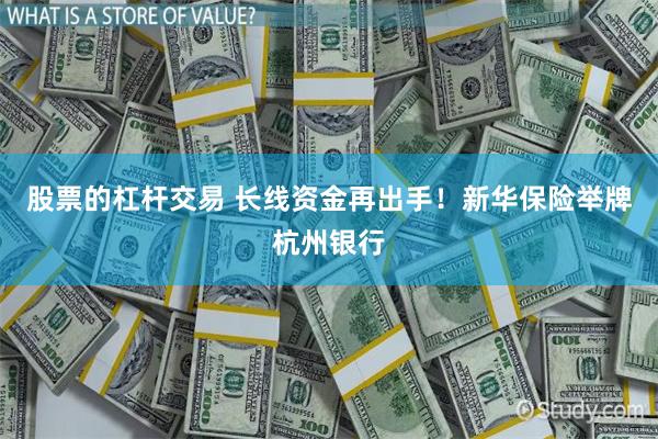 股票的杠杆交易 长线资金再出手！新华保险举牌杭州银行