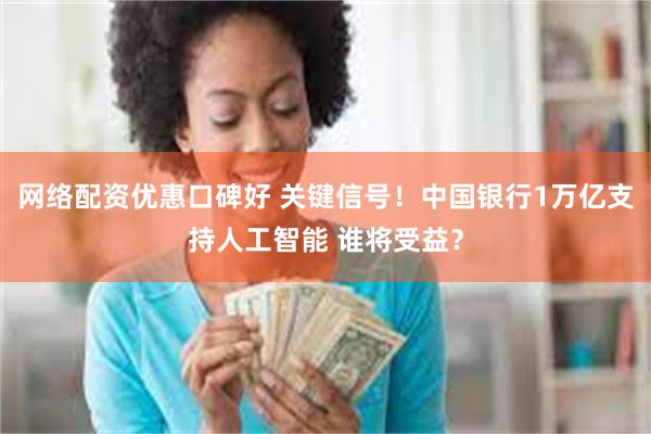 网络配资优惠口碑好 关键信号！中国银行1万亿支持人工智能 谁将受益？