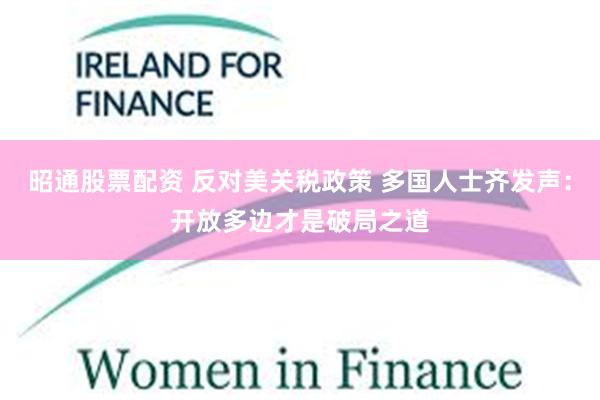 昭通股票配资 反对美关税政策 多国人士齐发声：开放多边才是破局之道