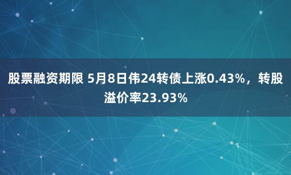股票融资期限 5月8日伟24转债上涨0.43%，转股溢价率23.93%