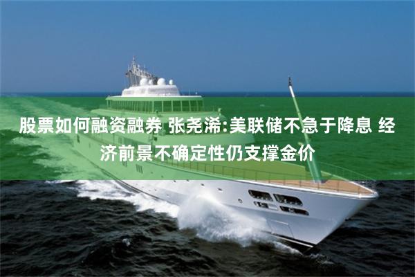 股票如何融资融券 张尧浠:美联储不急于降息 经济前景不确定性仍支撑金价