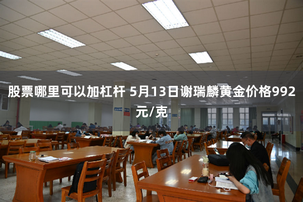 股票哪里可以加杠杆 5月13日谢瑞麟黄金价格992元/克