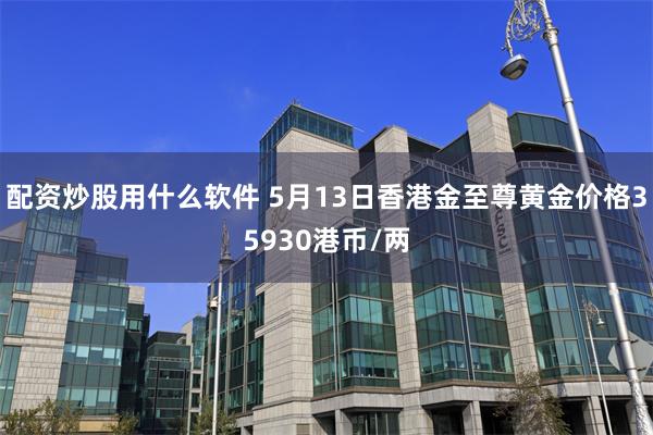 配资炒股用什么软件 5月13日香港金至尊黄金价格35930港币/两
