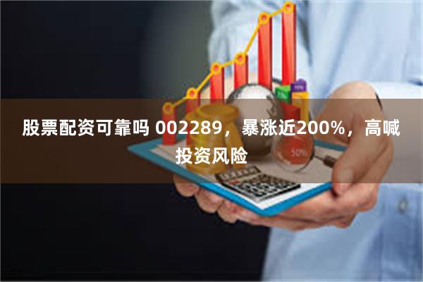股票配资可靠吗 002289，暴涨近200%，高喊投资风险