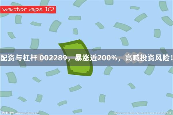 配资与杠杆 002289，暴涨近200%，高喊投资风险！