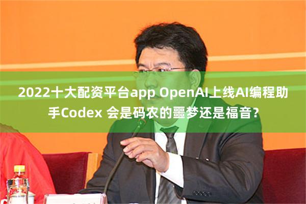 2022十大配资平台app OpenAI上线AI编程助手Codex 会是码农的噩梦还是福音？