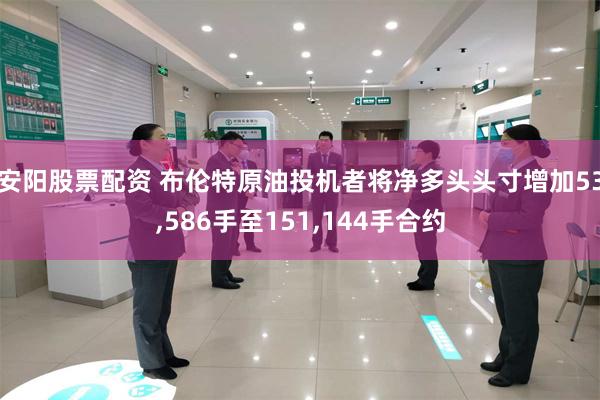 安阳股票配资 布伦特原油投机者将净多头头寸增加53,586手至151,144手合约