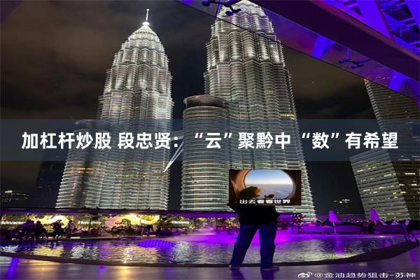 加杠杆炒股 段忠贤：“云”聚黔中 “数”有希望