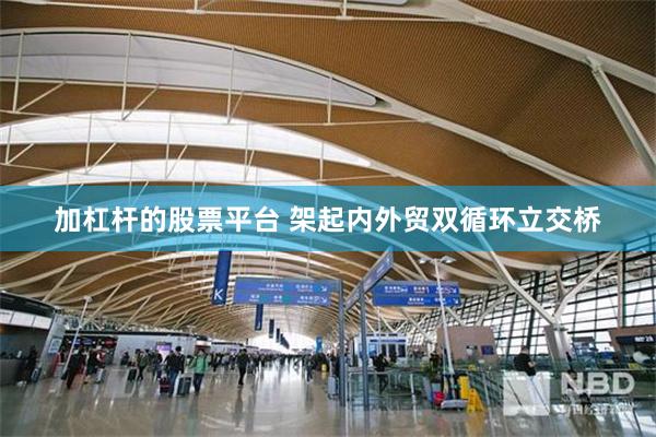 加杠杆的股票平台 架起内外贸双循环立交桥