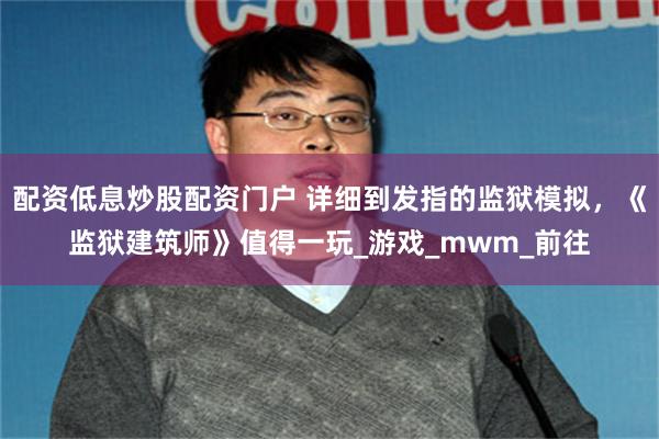 配资低息炒股配资门户 详细到发指的监狱模拟，《监狱建筑师》值得一玩_游戏_mwm_前往