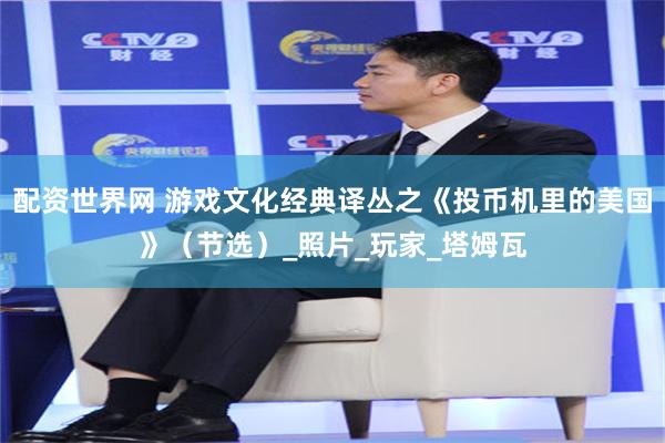 配资世界网 游戏文化经典译丛之《投币机里的美国》（节选）_照片_玩家_塔姆瓦