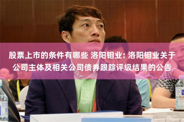 股票上市的条件有哪些 洛阳钼业: 洛阳钼业关于公司主体及相关公司债券跟踪评级结果的公告
