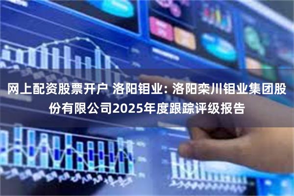 网上配资股票开户 洛阳钼业: 洛阳栾川钼业集团股份有限公司2025年度跟踪评级报告
