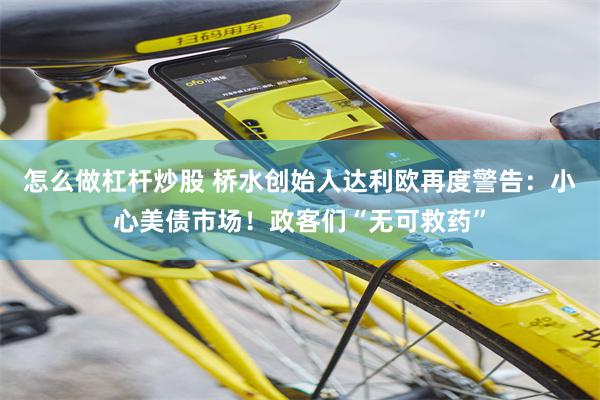 怎么做杠杆炒股 桥水创始人达利欧再度警告：小心美债市场！政客们“无可救药”