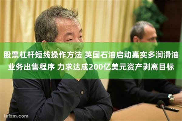 股票杠杆短线操作方法 英国石油启动嘉实多润滑油业务出售程序 力求达成200亿美元资产剥离目标