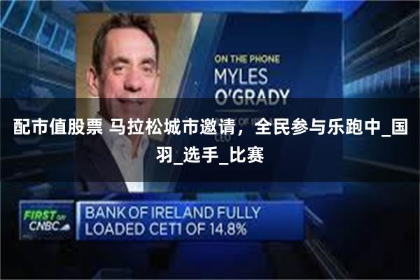 配市值股票 马拉松城市邀请，全民参与乐跑中_国羽_选手_比赛
