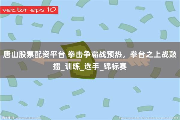 唐山股票配资平台 拳击争霸战预热，拳台之上战鼓擂_训练_选手_锦标赛